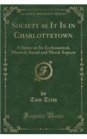 Society as It Is in Charlottetown: A Satire on Its Ecclesiastical, Musical, Social and Moral Aspects (Classic Reprint): A Satire on Its Ecclesiastical, Musical, Social and Moral Aspects (Classic Reprint)