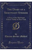 The Diary of a Shirtwaist Striker: A Story of the Shirtwaist Makers' Strike in New York (Classic Reprint)