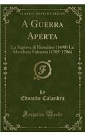 A Guerra Aperta: La Signora Di Riondino (1690) La Marehesa Faleonia (1705-1706) (Classic Reprint)