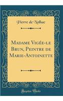 Madame Vigée-le Brun, Peintre de Marie-Antoinette (Classic Reprint)