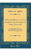 A Proper Reply to a Late Infamous and Scurrilous Libel, Intitled: A Congratulatory Letter to a Certain Right Honourable Person Upon His Late Disappointment (Classic Reprint): A Congratulatory Letter to a Certain Right Honourable Person Upon His Late Disappointment (Classic Reprint)