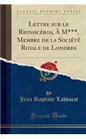 Lettre Sur Le RhinocÃ©ros, Ã? M***, Membre de la SociÃ©tÃ© Royale de Londres (Classic Reprint)