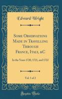 Some Observations Made in Travelling Through France, Italy, &C, Vol. 1 of 2: In the Years 1720, 1721, and 1722 (Classic Reprint)