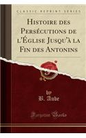 Histoire Des Persécutions de l'Église Jusqu'à La Fin Des Antonins (Classic Reprint)