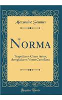 Norma: Tragedia En Cinco Actos, Arreglada En Verso Castellano (Classic Reprint)