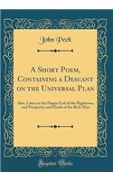 A Short Poem, Containing a Descant on the Universal Plan: Also, Lines on the Happy End of the Righteous, and Prosperity and Death of the Rich Man (Classic Reprint): Also, Lines on the Happy End of the Righteous, and Prosperity and Death of the Rich Man (Classic Reprint)