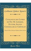 Catalogue Des Livres de Feu M. Lemarie, Ecuyer, Ancien Conseiller Au Chï¿½telet: Disposï¿½ Et MIS En Ordre Par Guillaume de Bure, Fils Aï¿½nï¿½ (Classic Reprint)