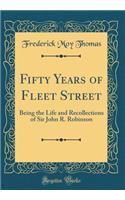 Fifty Years of Fleet Street: Being the Life and Recollections of Sir John R. Robinson (Classic Reprint)