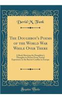 The Doughboy's Poems of the World War While Over There: A Book Showing the Doughboy's Thoughts in Poems from Actual Experience in the Recent Conflict in Europe (Classic Reprint)