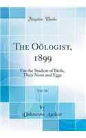 The Oölogist, 1899, Vol. 16: For the Student of Birds, Their Nests and Eggs (Classic Reprint)