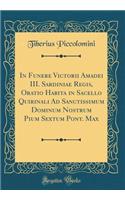 In Funere Victorii Amadei III. Sardiniae Regis, Oratio Habita in Sacello Quirinali Ad Sanctissimum Dominum Nostrum Pium Sextum Pont. Max (Classic Reprint)