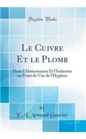Le Cuivre Et Le Plomb: Dans l'Alimentation Et l'Industrie Au Point de Vue de l'HygiÃ¨ne (Classic Reprint)