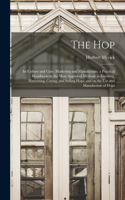 hop; its Culture and Cure, Marketing and Manufacture; a Practical Handbook on the Most Approved Methods in Growing, Harvesting, Curing, and Selling Hops, and on the use and Manufacture of Hops