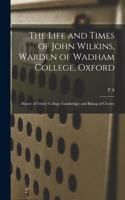 Life and Times of John Wilkins, Warden of Wadham College, Oxford; Master of Trinity College, Cambridge; and Bishop of Chester