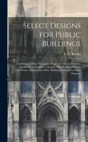 Select Designs for Public Buildings; Consisting of Plans, Elevations, Perspective Views, Sections, and Details, of Churches, Chapels, Schools, Alms-houses, Gas-works, Markets, and Other Buildings Erected for Public Purposes