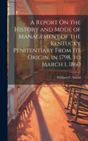 Report On the History and Mode of Management of the Kentucky Penitentiary From Its Origin, in 1798, to March 1, 1860