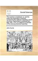 The Overture Considered; Or, Queries Anent the Assembly's Overture, Concerning the Method of Planting Vacant Churches, Transmitted to Presbyteries ... May 14th, 1731; In a Letter to a Member of the Ensuing General Assembly.