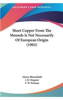 Sheet Copper from the Mounds Is Not Necessarily of European Origin (1903)
