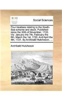 Four treatises relating to the South-Sea scheme and stock. Published since the 30th of November, 1720. Viz. January the 7th, February the 6th, March the 1st, 1720. And April the 4th, 1721. By Archibald Hutcheson, ...
