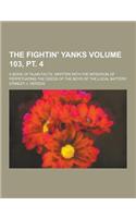 The Fightin' Yanks; A Book of Plain Facts, Written with the Intention of Perpetuating the Deeds of the Boys of the Local Battery Volume 103, PT. 4