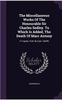 The Miscellaneous Works Of The Honourable Sir Charles Sedley. To Which Is Added, The Death Of Marc Antony: A Tragedy. Publ. By Capt. Ayloffe
