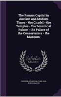 Roman Capitol in Ancient and Modern Times - the Citadel - the Temples - the Senatorial Palace - the Palace of the Conservators - the Museum;