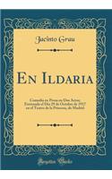 En Ildaria: Comedia En Prosa En DOS Actos; Estrenada El DÃ­a 29 de Octubre de 1917 En El Teatro de la Princesa, de Madrid (Classic Reprint)