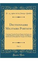 Dictionnaire Militaire Portatif, Vol. 1: Contenant Tous Les Termes Propres Ã? La Guerre, Sur Ce Qui Regarde La Tactique, Le GÃ©nie, l'Artillerie, La Subsistance, La Discipline Des Troupes, Et La Marine (Classic Reprint)