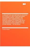 A Descriptive and Historical Account of Hydraulic and Other Machines for Raising Water, Ancient and Modern: With Observations on Various Subjects Connected with the Mechanic Arts, Including the Progressive Development of the Steam Engine ... in Fiv: (English)