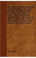 The Flowers Of Modern History - Comprehending On A New Plan,The Most Remarkable Revolution And Events, As Well As The Most Eminent And Illustrious Characters, Of Modern Times; With A View Of The Progress Of Society And Manners, Arts And Sciences