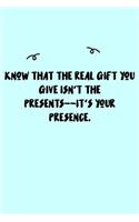 Know that the real gift you give isn't the presents--it's your presence. Journal: A minimalistic Lined Journal / Notebook /Journal /planner/ dairy/ calligraphy Book / lettering book/Gratitude journal/ journal with 120 Pages, 6x9, 
