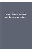 When deeds speak, words are nothing.