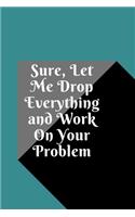 Sure, Let Me Drop Everything and Work On Your Problem: Lined notebook.Notebook, Journal, Diary, Doodle Book (120Pages, Blank, 6 x 9)