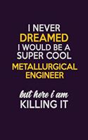 I Never Dreamed I Would Be A Super cool Metallurgical Engineer But Here I Am Killing It
