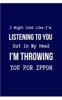 I Might Look Like I'm Listening to You But in My Head I'm Throwing You for IPPON: Coworker Notebook, Sarcastic Humor. (Funny Gag Gifts for Home Office Journal)