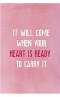 It Will Come When Your Heart Is Ready To Carry It