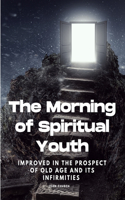 Morning of Spiritual Youth Improved in the prospect of Old Age and its Infirmities