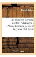 Les Alsaciens-Lorrains Contre l'Allemagne: l'Alsace-Lorraine Pendant La Guerre