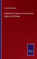 Rudimentary Treatise on the Locomotive Engine in all its Phases