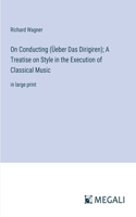 On Conducting (Üeber Das Dirigiren); A Treatise on Style in the Execution of Classical Music: in large print