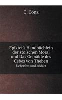 Epiktet's Handbüchlein Der Stoischen Moral Und Das Gemälde Des Cebes Von Theben Ueberfest Und Erklärt