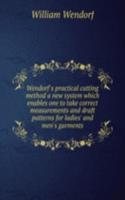 Wendorf's practical cutting method a new system which enables one to take correct measurements and draft patterns for ladies' and men's garments