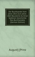Der Buchhandel Vom Jahre 1815 Zum Jahre . 1863 Bausteine Zu Einer Spateren Geschichte Des Buchhandels (German Edition)