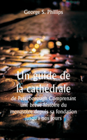 guide de la cathédrale de Peterborough Comprenant une brève histoire du monastère depuis sa fondation jusqu'à nos jours, avec un compte rendu descriptif de ses particularités architecturales et des améliorations récentes; compilé à partir des trava