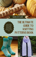 The Ultimate Guide to Knitting Patterns Book: Learn to Knit Scarves, Socks, and Complex Stitches with Easy to Follow projects for Every Level