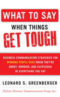 What to Say When Things Get Tough: Business Communication Strategies for Winning People Over When They're Angry, Worried and Suspicious of