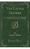 The Little Thinker: Comprising Reading Lessons So Arranged as to Exhibit the Obvious Sense of Words (Classic Reprint)