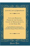 Acts and Resolves Passed by the General Court of Massachusetts, in the Year 1862: Together With the Constitution, the Messages of the Governor, List of the Civil Government, Changes of Names of Persons, Etc (Classic Reprint)