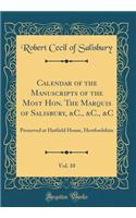 Calendar of the Manuscripts of the Most Hon. the Marquis of Salisbury, &c., &c., &c, Vol. 10: Preserved at Hatfield House, Hertfordshire (Classic Reprint): Preserved at Hatfield House, Hertfordshire (Classic Reprint)