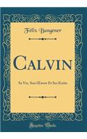 Calvin: Sa Vie, Son Oeuvre Et Ses ï¿½crits (Classic Reprint): Sa Vie, Son Oeuvre Et Ses ï¿½crits (Classic Reprint)